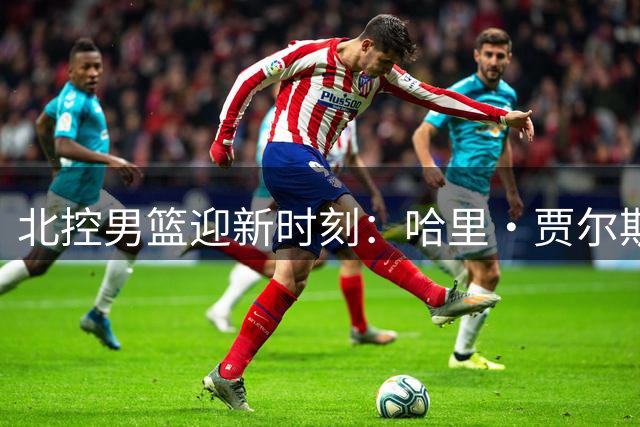 北控男篮迎新时刻：哈里·贾尔斯顺利抵京